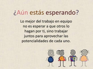¿Aún estás esperando?
  Lo mejor del trabajo en equipo
    no es esperar a que otros lo
     hagan por ti, sino trabajar
     juntos para aprovechar las
   potencialidades de cada uno.
 
