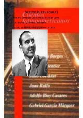 Oreste plath (chile)
-Nombre completo Cesar Octavio Müller Leiva.
-Fue: escritor y folclorista chileno.
-Estudio en el liceo José Victorino Lastarria.
 