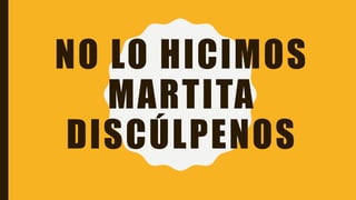 NO LO HICIMOS
MARTITA
DISCÚLPENOS
 