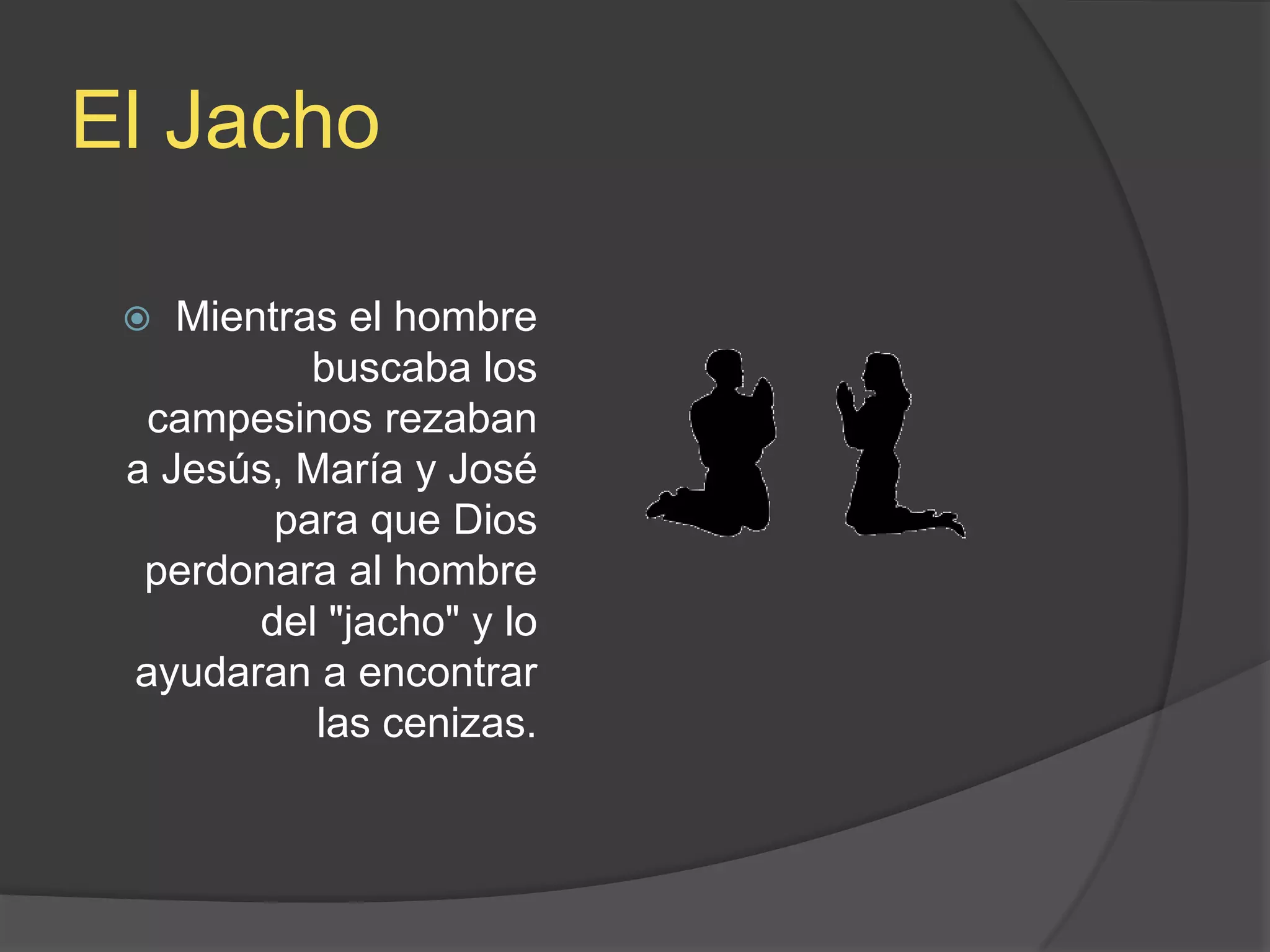El JachoMientras el hombre buscaba los campesinos rezaban a Jesús, María y José para que Dios perdonara al hombre del &quot;jacho&quot; y lo ayudaran a encontrar las cenizas. 