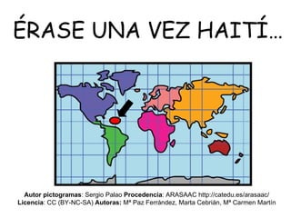 ÉRASE UNA VEZ HAITÍ… Autor pictogramas : Sergio Palao  Procedencia : ARASAAC http://catedu.es/arasaac/ Licencia : CC (BY-N...