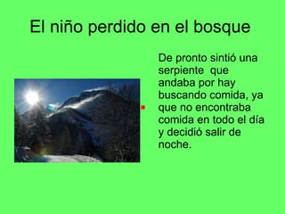 El niño perdido en el bosque De pronto sintió una serpiente que andaba por hay buscando comida, ya que no encontraba comida en todo el día y decidió salir de noche.