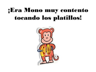 ¡Era Mono muy contento
tocando los platillos!