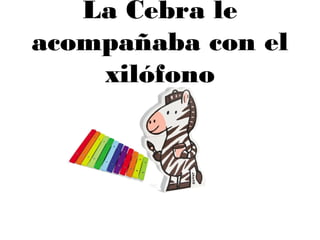 La Cebra le
acompañaba con el
xilófono