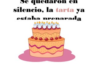 Se quedaron en
silencio, la tarta ya
estaba preparada