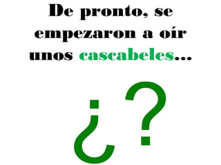 De pronto, se
empezaron a oír
unos cascabeles…
¿?