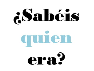 ¿Sabéis
quien
era?