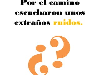 Por el camino
escucharon unos
extraños ruidos.
¿?