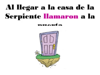 Al llegar a la casa de la
Serpiente llamaron a la
puerta