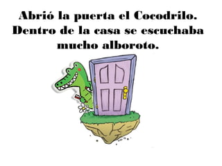 Abrió la puerta el Cocodrilo.
Dentro de la casa se escuchaba
mucho alboroto.