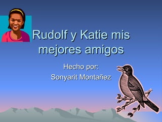 Rudolf y Katie mis mejores amigos Hecho por: Sonyarit Montañez 
