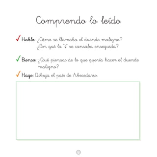 Comprendo lo leído
Hablo: ¿Cómo se llamaba el duende maligno?
	

¿Por qué la “i” se cansaba enseguida?

Pienso: ¿Qué piensa∫ de lo que quería hacer el duende
maligno?
Hago: Dibuja el paí∫ de Abecedario.

22

 