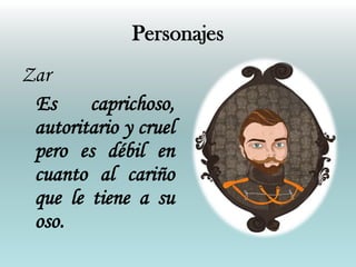 Personajes
Zar
 Es     caprichoso,
 autoritario y cruel
 pero es débil en
 cuanto al cariño
 que le tiene a su
 oso.
 