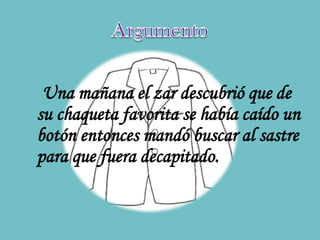 Una mañana el zar descubrió que de
su chaqueta favorita se había caído un
botón entonces mandó buscar al sastre
para que fuera decapitado.
 