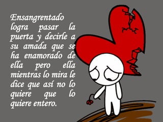 Ensangrentado
logra pasar la
puerta y decirle a
su amada que se
ha enamorado de
ella pero ella
mientras lo mira le
dice que así no lo
quiere que lo
quiere entero.
 