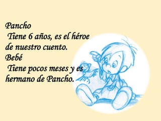 Pancho
Tiene 6 años, es el héroe
de nuestro cuento.
Bebé
Tiene pocos meses y es
hermano de Pancho.
 
