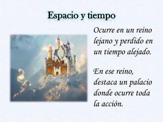 Ocurre en un reino
lejano y perdido en
un tiempo alejado.

En ese reino,
destaca un palacio
donde ocurre toda
la acción.
 