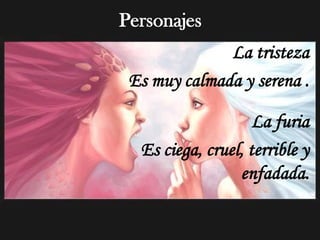 Personajes
              La tristeza
 Es muy calmada y serena .

                    La furia
  Es ciega, cruel, terrible y
                 enfadada.
 