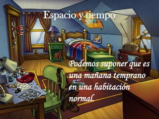 Espacio y tiempo



     Podemos suponer que es
     una mañana temprano
     en una habitación
     normal.
 
