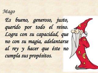 Mago
 Es bueno, generoso, justo,
querido por todo el reino.
Logra con su capacidad, que
no con su magia, adelantarse
al rey y hacer que éste no
cumpla sus propósitos.
 