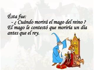 Ésta fue:
  - ¿ Cuándo morirá el mago del reino ?
El mago le contestó que moriría un día
antes que el rey.
 
