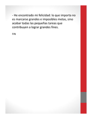 - He encontrado mi felicidad: lo que importa no
es marcarse grandes e imposibles metas, sino
acabar todas las pequeñas tareas que
contribuyen a lograr grandes fines.
FIN
 
