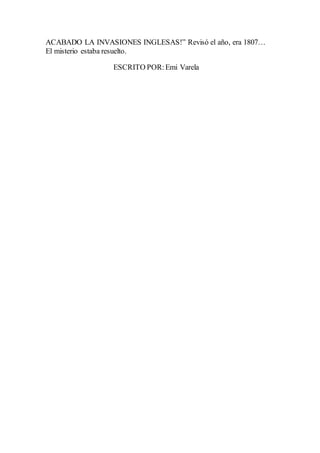 ACABADO LA INVASIONES INGLESAS!” Revisó el año, era 1807…
El misterio estaba resuelto.
ESCRITO POR:Emi Varela
 