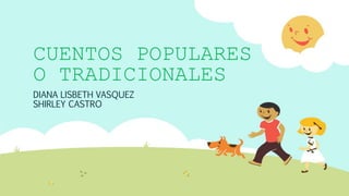 CUENTOS POPULARES
O TRADICIONALES
DIANA LISBETH VASQUEZ
SHIRLEY CASTRO
 