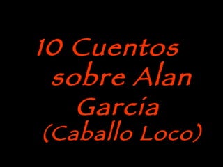 10 Cuentos  sobre Alan Garcia  (Caballo Loco) 