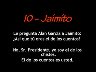 10 - Jaimito Le pregunta Alan Garcia a Jaimito: ¿Así que tú eres el de los cuentos?  No, Sr. Presidente, yo soy el de los chistes.  El de los cuentos es usted. 