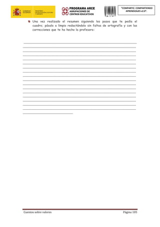 Cuentos sobre valores Página 105
“COMPARTIC: COMPARTIENDO
APRENDIZAJES v2.0”.
Una vez realizado el resumen siguiendo los pasos que te pedía el
cuadro; pásalo a limpio redactándolo sin faltas de ortografía y con las
correcciones que te ha hecho la profesora:
_____________________________________________________________
_____________________________________________________________
_____________________________________________________________
_____________________________________________________________
_____________________________________________________________
_____________________________________________________________
_____________________________________________________________
_____________________________________________________________
_____________________________________________________________
_____________________________________________________________
_____________________________________________________________
_____________________________________________________________
_____________________________________________________________
_____________________________________________________________
_____________________________________________________________
_____________________________________________________________
_____________________________________________________________
___________________________
 