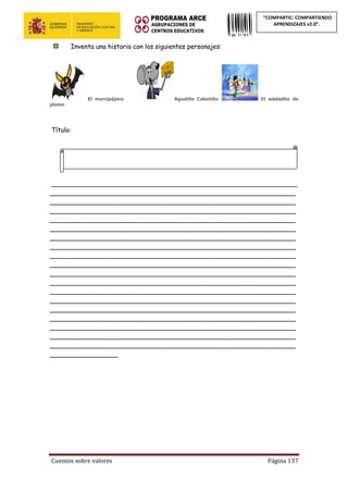 Cuentos sobre valores Página 137
“COMPARTIC: COMPARTIENDO
APRENDIZAJES v2.0”.
Inventa una historia con los siguientes personajes:
El murcipájaro Agustito Calentito El soldadito de
plomo
Título:
_____________________________________________________________
_____________________________________________________________
_____________________________________________________________
_____________________________________________________________
_____________________________________________________________
_____________________________________________________________
_____________________________________________________________
_____________________________________________________________
_____________________________________________________________
_____________________________________________________________
_____________________________________________________________
_____________________________________________________________
_____________________________________________________________
_____________________________________________________________
_____________________________________________________________
_____________________________________________________________
_____________________________________________________________
_____________________________________________________________
_____________________________________________________________
_________________
 