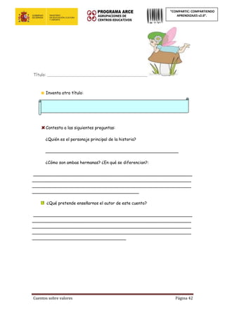 Cuentos sobre valores Página 42
“COMPARTIC: COMPARTIENDO
APRENDIZAJES v2.0”.
Título: ______________________________________________________
Inventa otro título:
Contesta a las siguientes preguntas:
¿Quién es el personaje principal de la historia?
___________________________________________________
¿Cómo son ambas hermanas? ¿En qué se diferencian?:
_____________________________________________________________
_____________________________________________________________
_____________________________________________________________
_________________________________________
¿Qué pretende enseñarnos el autor de este cuento?
_____________________________________________________________
_____________________________________________________________
_____________________________________________________________
_____________________________________________________________
____________________________________
 