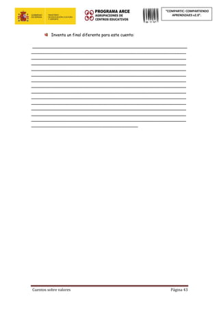 Cuentos sobre valores Página 43
“COMPARTIC: COMPARTIENDO
APRENDIZAJES v2.0”.
Inventa un final diferente para este cuento:
_____________________________________________________________
_____________________________________________________________
_____________________________________________________________
_____________________________________________________________
_____________________________________________________________
_____________________________________________________________
_____________________________________________________________
_____________________________________________________________
_____________________________________________________________
_____________________________________________________________
_____________________________________________________________
_____________________________________________________________
_____________________________________________________________
_____________________________________________________________
__________________________________________
 