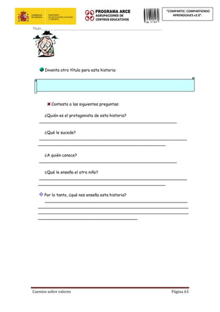Cuentos sobre valores Página 63
“COMPARTIC: COMPARTIENDO
APRENDIZAJES v2.0”.
Título:__________________________________________________________________
Inventa otro título para esta historia:
Contesta a las siguientes preguntas:
¿Quién es el protagonista de esta historia?
______________________________________________________
¿Qué le sucede?
__________________________________________________________
__________________________________________________
¿A quién conoce?
______________________________________________________
¿Qué le enseña el otro niño?
__________________________________________________________
__________________________________________________
Por lo tanto, ¿qué nos enseña esta historia?
________________________________________________________
___________________________________________________________
___________________________________________________________
_______________________________________
 