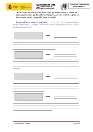 Cuentos sobre valores Página 8
“COMPARTIC: COMPARTIENDO
APRENDIZAJES v2.0”.
Por último, escribe cada una de las cosas que has escrito en el cuadro, es
decir, aquellas cosas que te gustaría conseguir hacer bien, y al lado, explica con
hechos como puedes conseguirlo. Sigue el ejemplo:
Me gustaría hacer una letra muy bonita. Para conseguirlo puedo
hacer cuadernillos de caligrafía, escribir en folios de dos rayitas, escribir despacio
para hacer buena letra.
____________________
_____________________
_______________________
_____________________________________________________________
_____________________________________________________________
_____________________________________________________________
_______________________________________
____________________
_____________________
________________________________________________________
_____________________________________________________________
_____________________________________________________________
_____________________________________________________________
______
____________________
_____________________
___________________________________________________
________________________________________________________
________________________________________________________
________________________________________________________
__________________________
____________________
_____________________
________________________________________________________
_____________________________________________________________
_____________________________________________________________
_____________________________________________________________
____________________________________
 