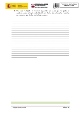Cuentos sobre valores Página 95
“COMPARTIC: COMPARTIENDO
APRENDIZAJES v2.0”.
Una vez realizado el resumen siguiendo los pasos que te pedía el
cuadro; pásalo a limpio redactándolo sin faltas de ortografía y con las
correcciones que te ha hecho la profesora:
_____________________________________________________________
_____________________________________________________________
_____________________________________________________________
_____________________________________________________________
_____________________________________________________________
_____________________________________________________________
_____________________________________________________________
_____________________________________________________________
_____________________________________________________________
_____________________________________________________________
_____________________________________________________________
_____________________________________________________________
_____________________________________________________________
_____________________________________________________________
_____________________________________________________________
_____________________________________________________________
_____________________________________________________________
___________________________
 