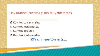 Hay muchos cuentos y son muy diferentes.
Cuentos con animales.
Cuentos maravillosos.
Cuentos de autor.
Cuentos tradicionales.
Y un montón más…