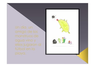 Un día, un
amigo de los
monstruos de
agua vino y
ellos jugaron al
fútbol en la
playa.

 