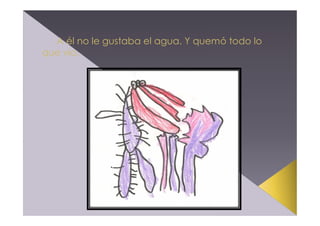 A él no le gustaba el agua. Y quemó todo lo
que vio.

 