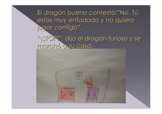 El dragón bueno contestó:”No. Tú
estás muy enfadado y no quiero
jugar contigo”.
“¡STOP!”, dijo el dragón furioso y se
marchó a su casa.

 