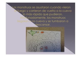 Los monstruos se asustaron cuando vieron
el fuego y corrieron de vuelta a la cueva
lo más rápido que pudieron.
Afortunadamente, los monstruos
llegaron a la cueva y se tumbaron a
descansar.

 