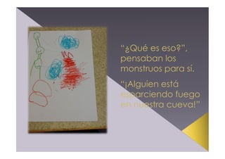 “¿Qué es eso?”,
pensaban los
monstruos para sí.
“¡Alguien está
esparciendo fuego
en nuestra cueva!”

 