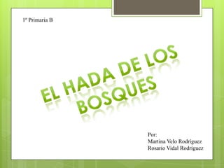 1º Primaria B El HADA DE LOS BOSQUES Por: Martina Velo Rodríguez Rosario Vidal Rodríguez 