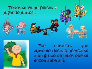 Todos se veían felices
jugando juntos…




                Fue    entonces     que
              Antonio decidió acercarse
              a un grupo de niños que se
              encontraba allí.
 