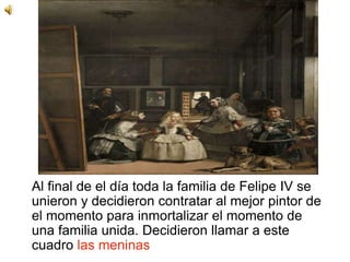 Al final de el día toda la familia de Felipe IV se
unieron y decidieron contratar al mejor pintor de
el momento para inmortalizar el momento de
una familia unida. Decidieron llamar a este
cuadro las meninas
 