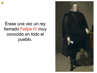 Érase una vez un rey
llamado Felipe IV muy
conocido en todo el
pueblo.
 