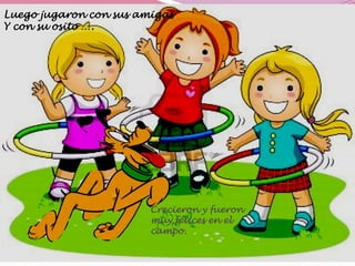 Al llegar la noche
Karina se había perdido
Y sus padres la buscaban
Con mucha preocupación
Luego jugaron con sus amigas
Y con su osito ….
Crecieron y fueron
muy felices en el
campo.