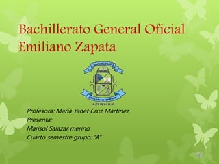 Bachillerato General Oficial
Emiliano Zapata
Profesora: María Yanet Cruz Martínez
Presenta:
Marisol Salazar merino
Cuarto semestre grupo: “A”
 