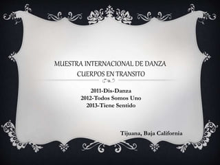 MUESTRA INTERNACIONAL DE DANZA
CUERPOS EN TRANSITO
2011-Dis-Danza
2012-Todos Somos Uno
2013-Tiene Sentido
Tijuana, Baja California
 